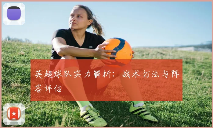 英超球队实力解析：战术打法与阵容评估