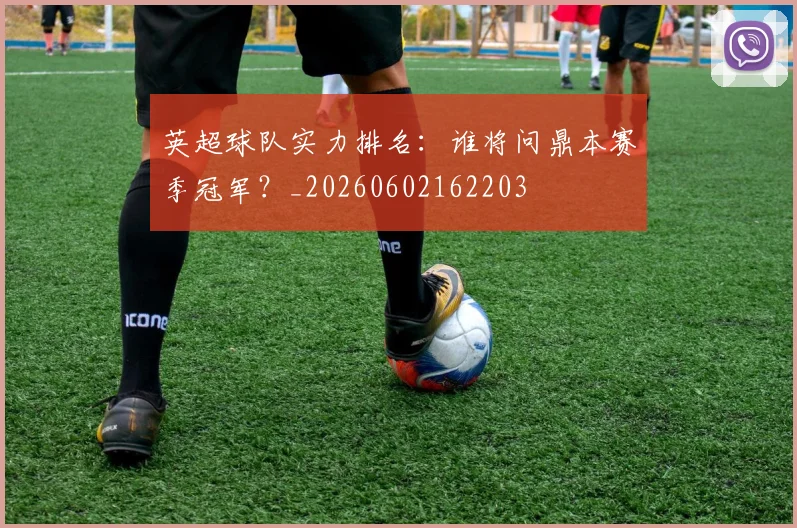 英超球队实力排名：谁将问鼎本赛季冠军？_20260602162203