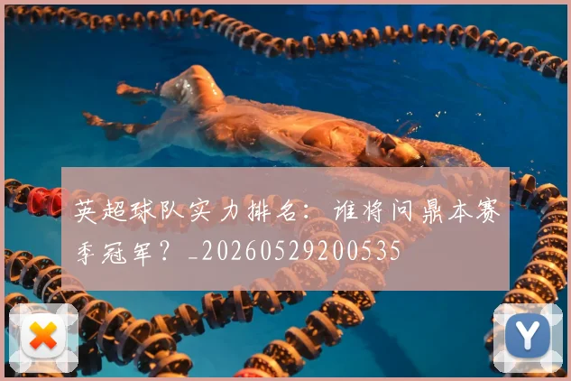 英超球队实力排名：谁将问鼎本赛季冠军？_20260529200535