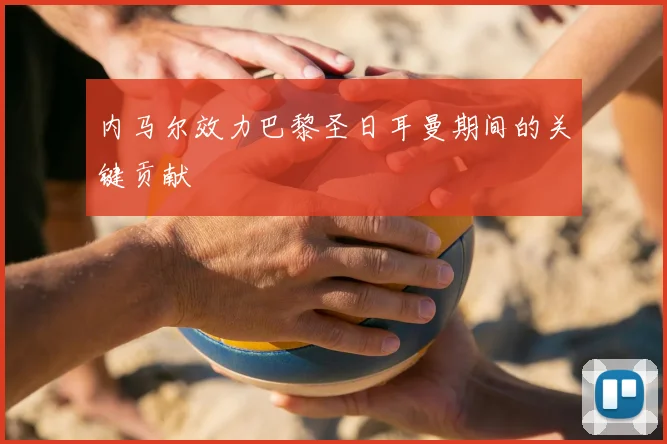 内马尔效力巴黎圣日耳曼期间的关键贡献