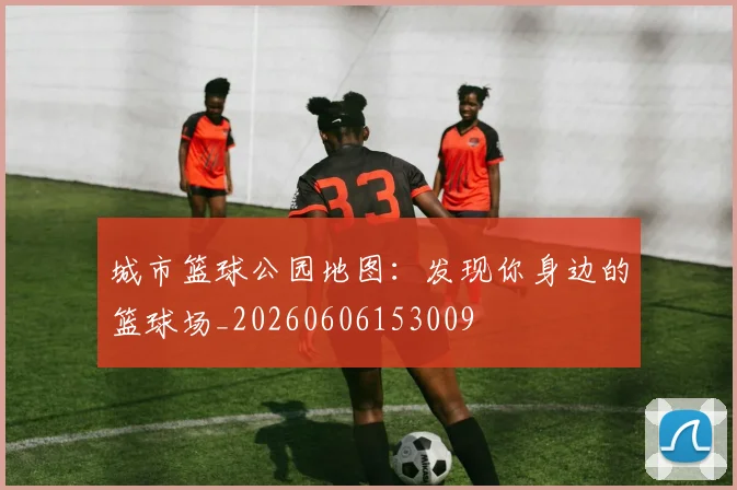 城市篮球公园地图：发现你身边的篮球场_20260606153009
