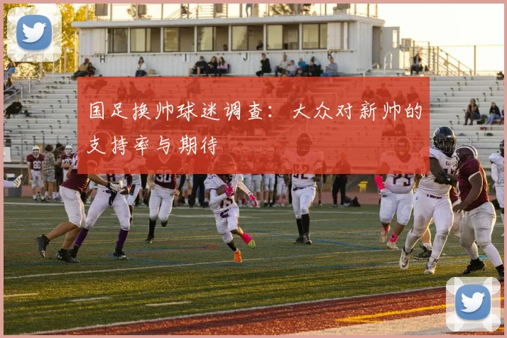 国足换帅球迷调查：大众对新帅的支持率与期待