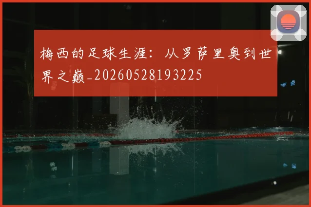 梅西的足球生涯：从罗萨里奥到世界之巅_20260528193225