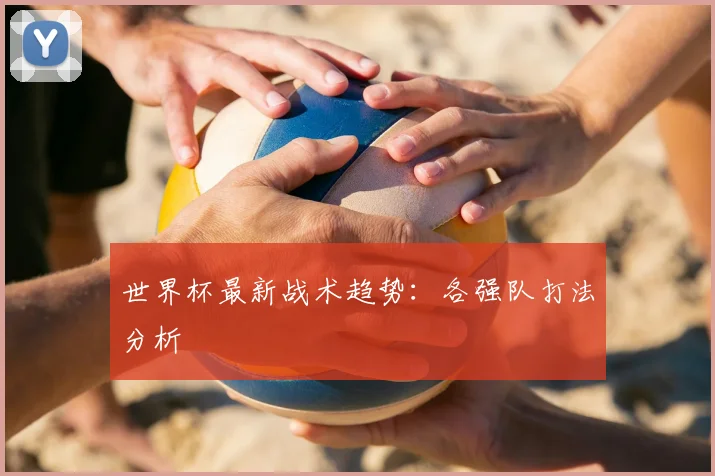世界杯最新战术趋势：各强队打法分析