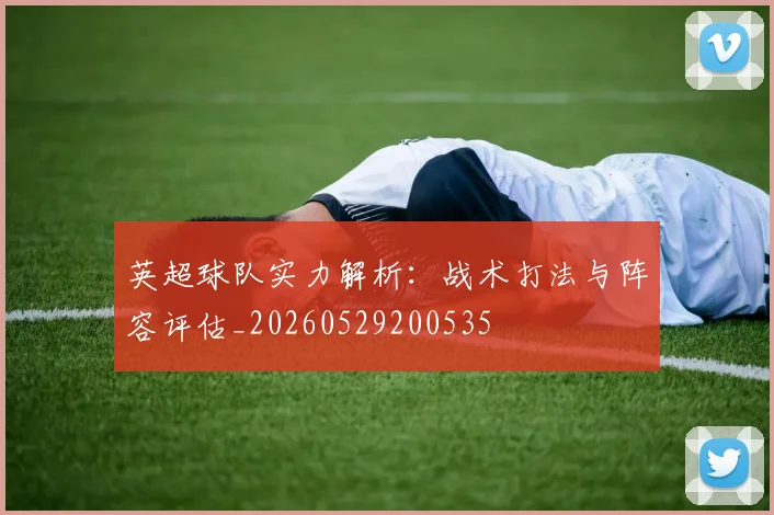 英超球队实力解析：战术打法与阵容评估_20260529200535