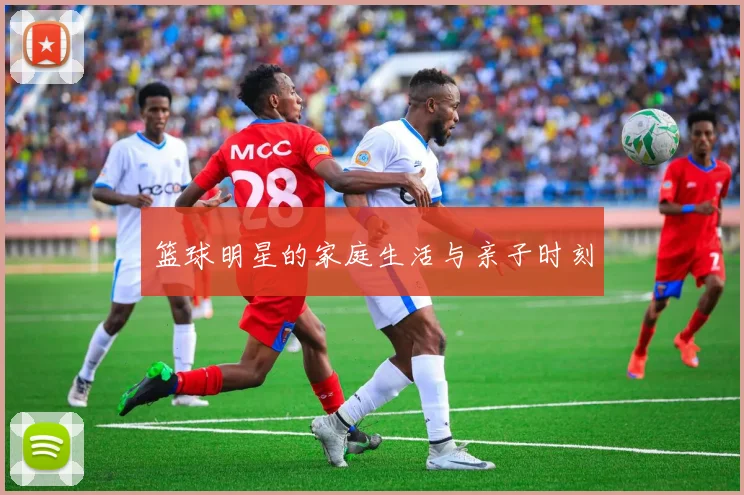 篮球明星的家庭生活与亲子时刻