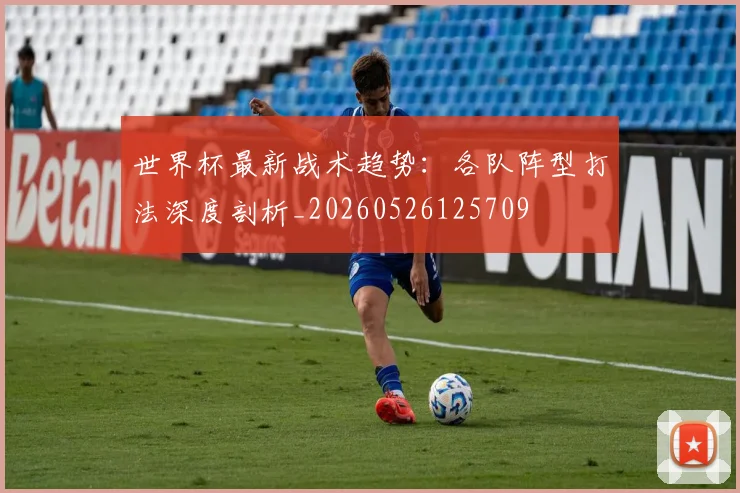世界杯最新战术趋势：各队阵型打法深度剖析_20260526125709