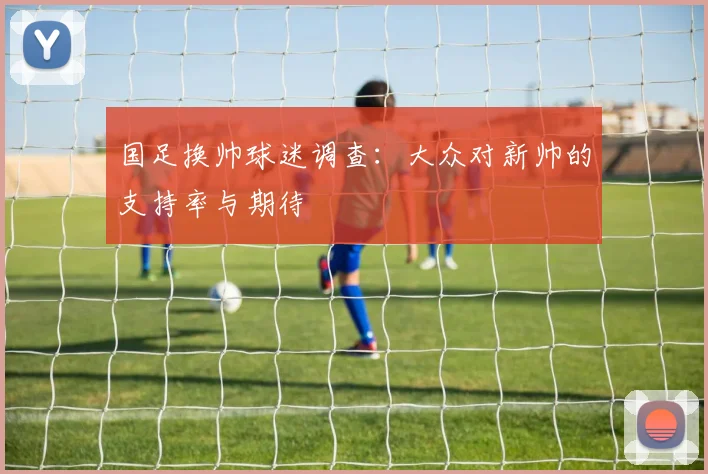 国足换帅球迷调查：大众对新帅的支持率与期待