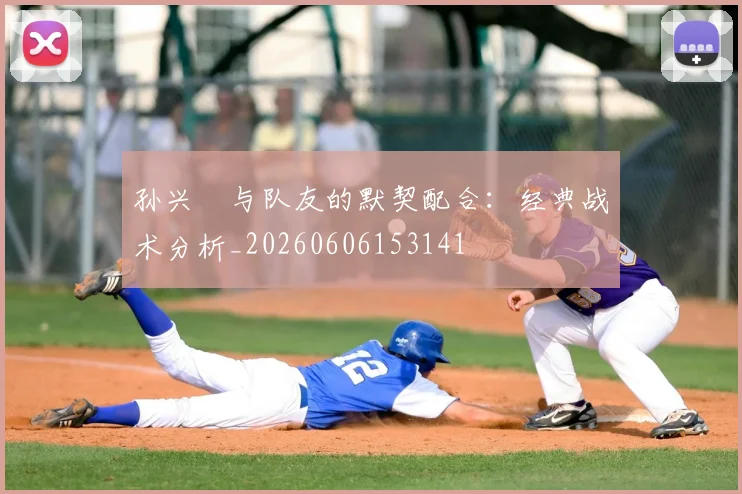 孙兴慜与队友的默契配合：经典战术分析_20260606153141