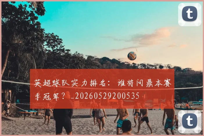 英超球队实力排名：谁将问鼎本赛季冠军？_20260529200535