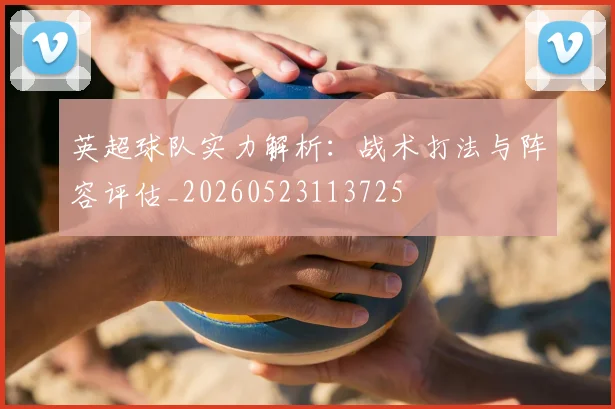 英超球队实力解析：战术打法与阵容评估_20260523113725