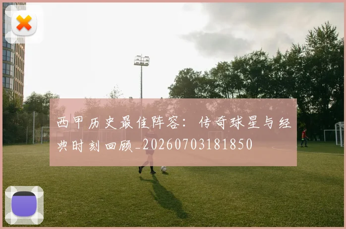 西甲历史最佳阵容：传奇球星与经典时刻回顾_20260703181850