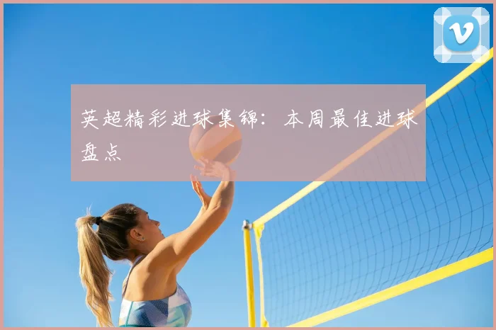 英超精彩进球集锦：本周最佳进球盘点