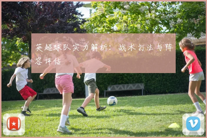 英超球队实力解析：战术打法与阵容评估